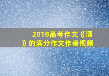 2018高考作文《酒》的满分作文作者视频