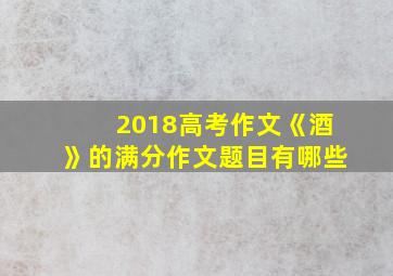 2018高考作文《酒》的满分作文题目有哪些