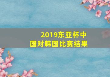 2019东亚杯中国对韩国比赛结果