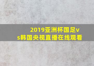 2019亚洲杯国足vs韩国央视直播在线观看