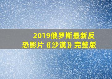 2019俄罗斯最新反恐影片《沙漠》完整版