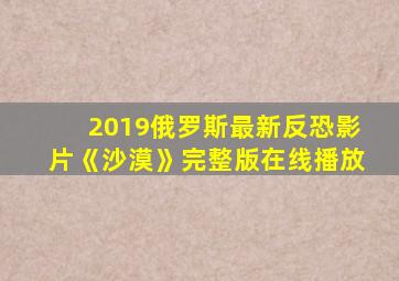 2019俄罗斯最新反恐影片《沙漠》完整版在线播放