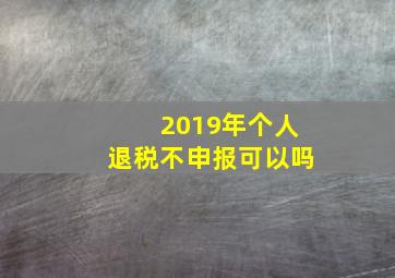 2019年个人退税不申报可以吗