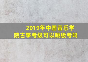 2019年中国音乐学院古筝考级可以跳级考吗