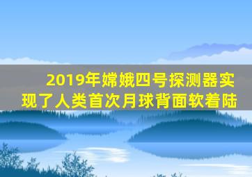 2019年嫦娥四号探测器实现了人类首次月球背面软着陆