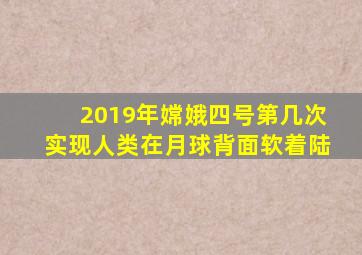 2019年嫦娥四号第几次实现人类在月球背面软着陆