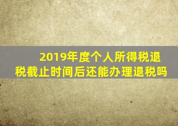 2019年度个人所得税退税截止时间后还能办理退税吗