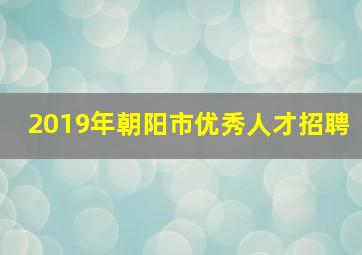 2019年朝阳市优秀人才招聘