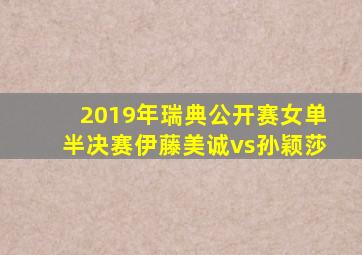 2019年瑞典公开赛女单半决赛伊藤美诚vs孙颖莎