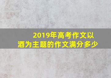 2019年高考作文以酒为主题的作文满分多少