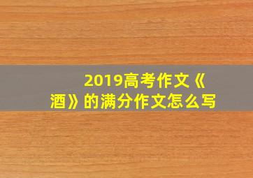 2019高考作文《酒》的满分作文怎么写