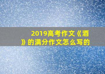 2019高考作文《酒》的满分作文怎么写的