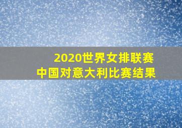 2020世界女排联赛中国对意大利比赛结果