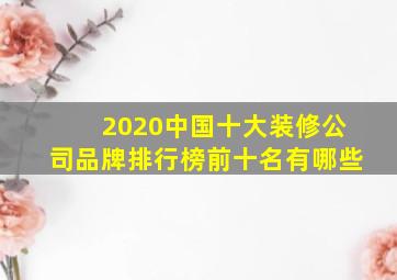 2020中国十大装修公司品牌排行榜前十名有哪些