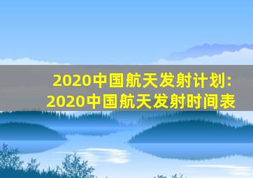 2020中国航天发射计划:2020中国航天发射时间表