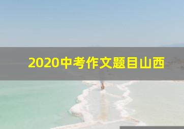 2020中考作文题目山西