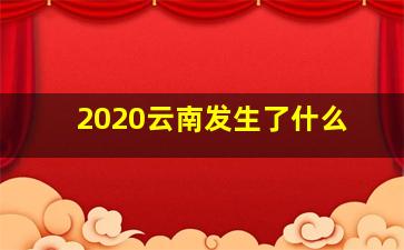 2020云南发生了什么