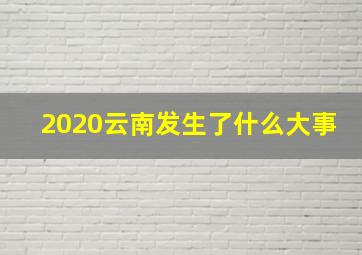 2020云南发生了什么大事