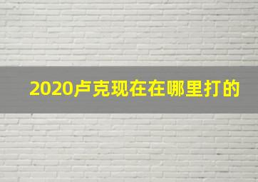 2020卢克现在在哪里打的