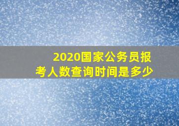 2020国家公务员报考人数查询时间是多少