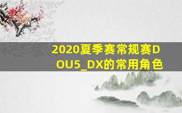 2020夏季赛常规赛DOU5_DX的常用角色