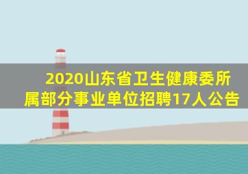 2020山东省卫生健康委所属部分事业单位招聘17人公告