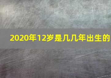 2020年12岁是几几年出生的