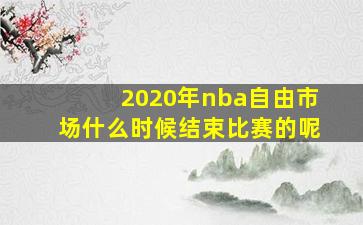 2020年nba自由市场什么时候结束比赛的呢