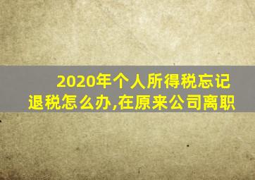 2020年个人所得税忘记退税怎么办,在原来公司离职