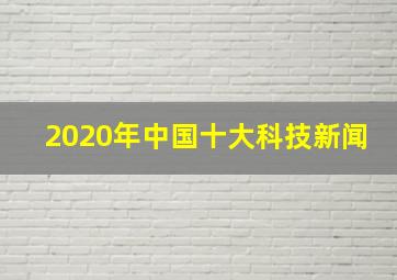 2020年中国十大科技新闻