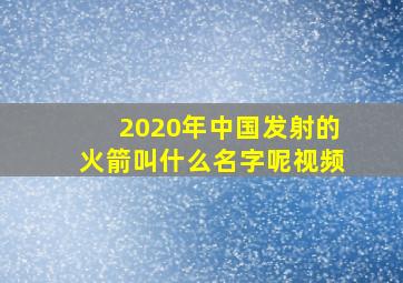 2020年中国发射的火箭叫什么名字呢视频