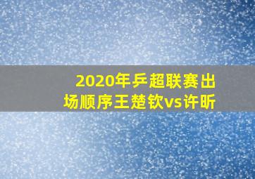 2020年乒超联赛出场顺序王楚钦vs许昕