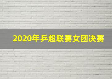 2020年乒超联赛女团决赛