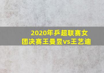 2020年乒超联赛女团决赛王曼昱vs王艺迪