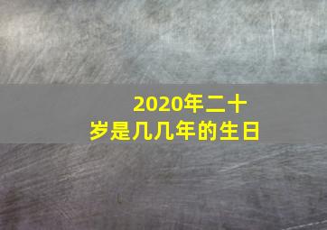 2020年二十岁是几几年的生日