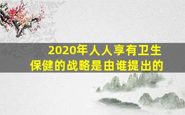 2020年人人享有卫生保健的战略是由谁提出的