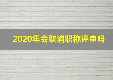 2020年会取消职称评审吗