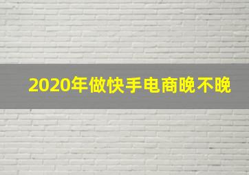 2020年做快手电商晚不晚