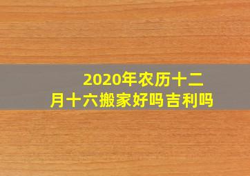 2020年农历十二月十六搬家好吗吉利吗