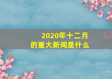 2020年十二月的重大新闻是什么