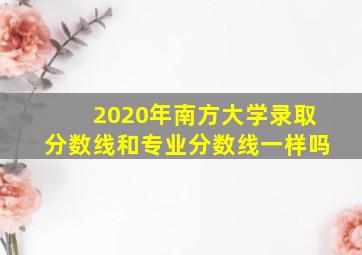 2020年南方大学录取分数线和专业分数线一样吗