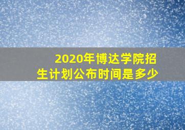 2020年博达学院招生计划公布时间是多少