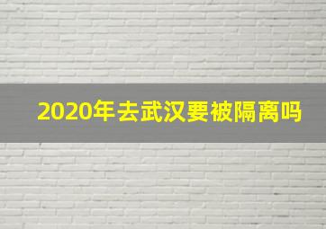 2020年去武汉要被隔离吗