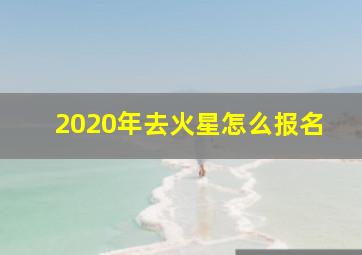 2020年去火星怎么报名