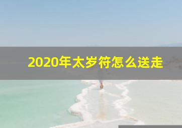 2020年太岁符怎么送走