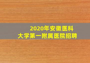 2020年安徽医科大学第一附属医院招聘