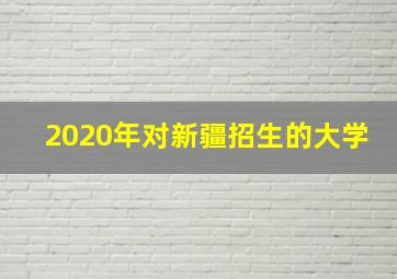 2020年对新疆招生的大学