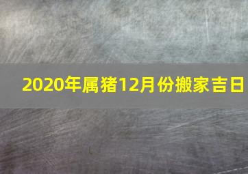 2020年属猪12月份搬家吉日