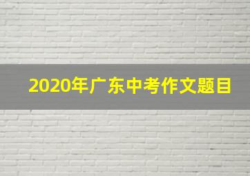 2020年广东中考作文题目