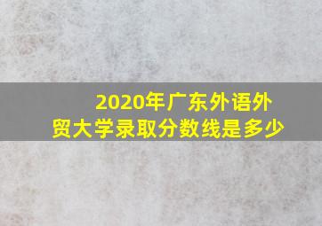 2020年广东外语外贸大学录取分数线是多少